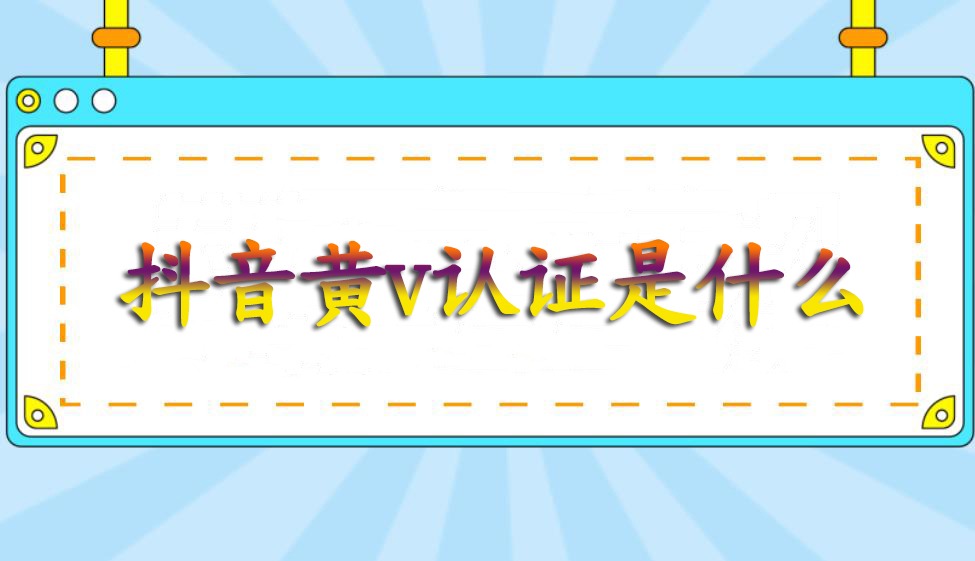 抖音黄v认证是什么？有什么用？