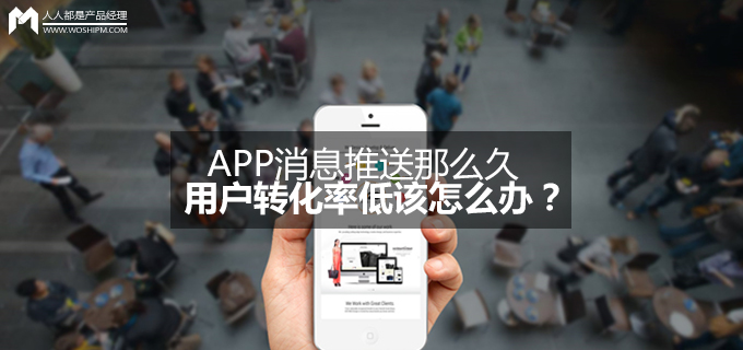 APP消息推送那么久，用户转化率低该怎么办？